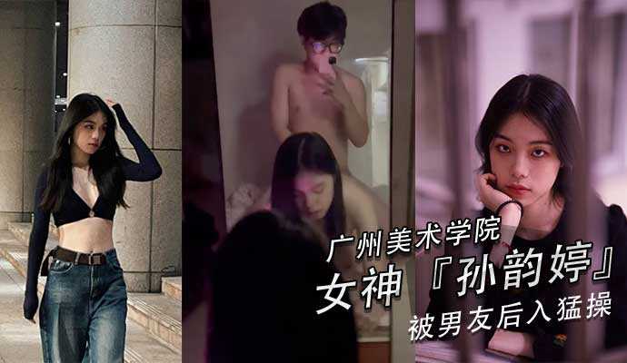 广州美术学院美女孙韵婷和男友自拍性爱视频,黑丝美腿肥臀俏乳太带劲,狠狠输出是最大的尊敬！