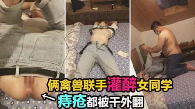 【爆菊】两禽兽联手灌醉女同学，双洞齐开迷奸调教。