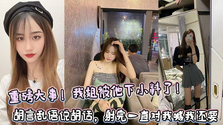 【姐弟乱伦】重磅大事！我姐被他下小料了！胡言乱语说胡话，射完一直对我喊我还要！！